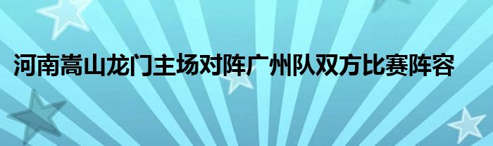 河南嵩山龍門主場對陣廣州隊雙方比賽陣容