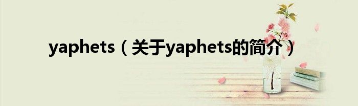 yaphets（關(guān)于yaphets的簡(jiǎn)介）