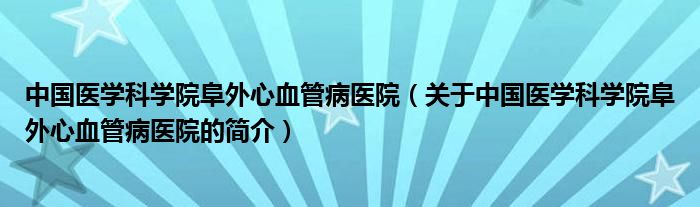 中國(guó)醫(yī)學(xué)科學(xué)院阜外心血管病醫(yī)院（關(guān)于中國(guó)醫(yī)學(xué)科學(xué)院阜外心血管病醫(yī)院的簡(jiǎn)介）