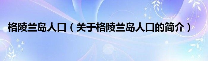 格陵蘭島人口（關(guān)于格陵蘭島人口的簡(jiǎn)介）