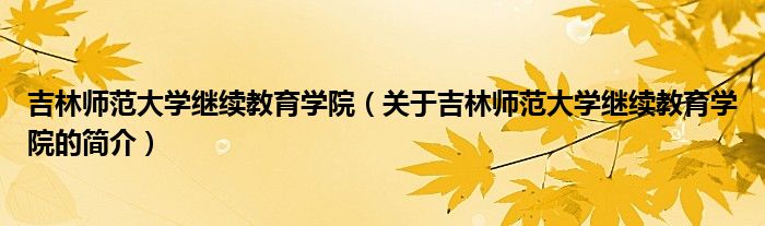 吉林師范大學繼續(xù)教育學院（關于吉林師范大學繼續(xù)教育學院的簡介）