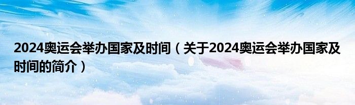 2024奧運會舉辦國家及時間（關于2024奧運會舉辦國家及時間的簡介）