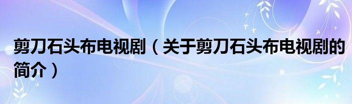 剪刀石頭布電視劇（關(guān)于剪刀石頭布電視劇的簡(jiǎn)介）