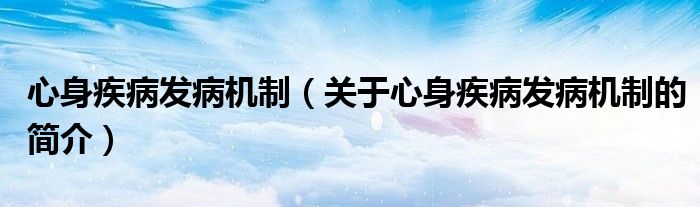 心身疾病發(fā)病機制（關(guān)于心身疾病發(fā)病機制的簡介）