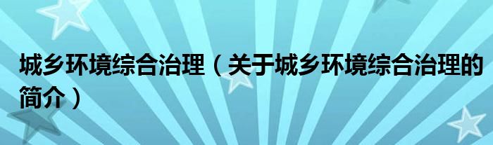 城鄉(xiāng)環(huán)境綜合治理（關(guān)于城鄉(xiāng)環(huán)境綜合治理的簡介）