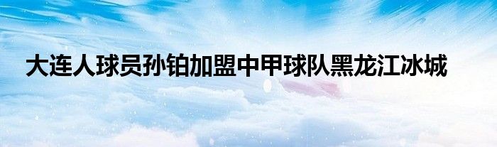 大連人球員孫鉑加盟中甲球隊黑龍江冰城