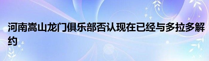 河南嵩山龍門俱樂部否認(rèn)現(xiàn)在已經(jīng)與多拉多解約