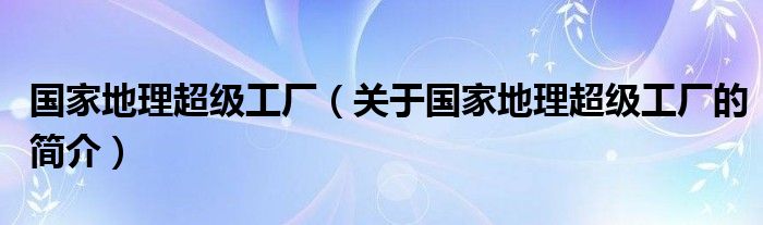 國家地理超級(jí)工廠（關(guān)于國家地理超級(jí)工廠的簡介）