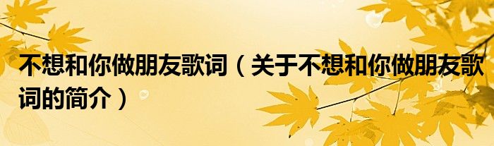 不想和你做朋友歌詞（關(guān)于不想和你做朋友歌詞的簡介）