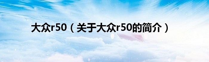 大眾r50（關(guān)于大眾r50的簡介）