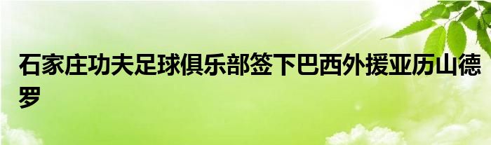 石家莊功夫足球俱樂部簽下巴西外援亞歷山德羅