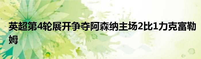 英超第4輪展開爭(zhēng)奪阿森納主場(chǎng)2比1力克富勒姆