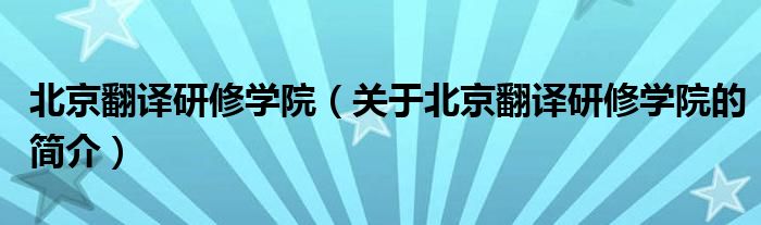 北京翻譯研修學(xué)院（關(guān)于北京翻譯研修學(xué)院的簡(jiǎn)介）