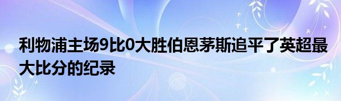 利物浦主場(chǎng)9比0大勝伯恩茅斯追平了英超最大比分的紀(jì)錄