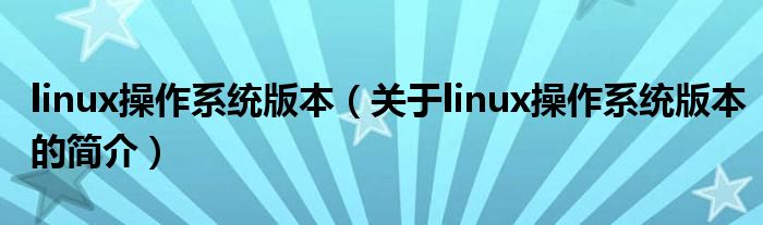 linux操作系統(tǒng)版本（關(guān)于linux操作系統(tǒng)版本的簡介）