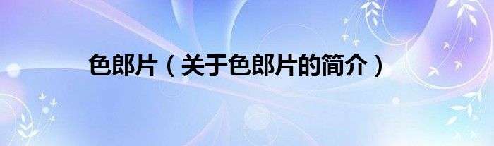 色郎片（關(guān)于色郎片的簡(jiǎn)介）