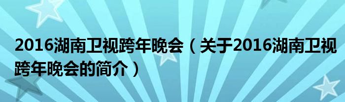 2016湖南衛(wèi)視跨年晚會(huì)（關(guān)于2016湖南衛(wèi)視跨年晚會(huì)的簡(jiǎn)介）