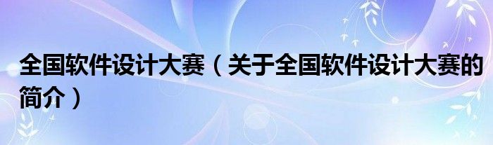 全國(guó)軟件設(shè)計(jì)大賽（關(guān)于全國(guó)軟件設(shè)計(jì)大賽的簡(jiǎn)介）