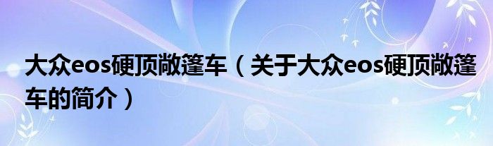 大眾eos硬頂敞篷車（關(guān)于大眾eos硬頂敞篷車的簡介）