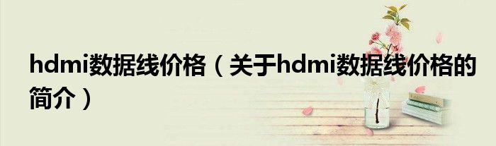 hdmi數(shù)據(jù)線價(jià)格（關(guān)于hdmi數(shù)據(jù)線價(jià)格的簡(jiǎn)介）