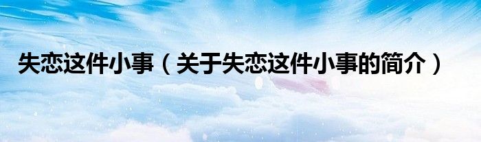 失戀這件小事（關(guān)于失戀這件小事的簡介）