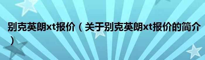 別克英朗xt報(bào)價(jià)（關(guān)于別克英朗xt報(bào)價(jià)的簡介）