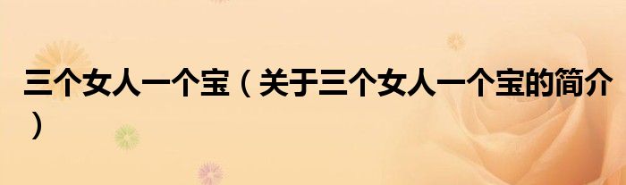 三個(gè)女人一個(gè)寶（關(guān)于三個(gè)女人一個(gè)寶的簡(jiǎn)介）