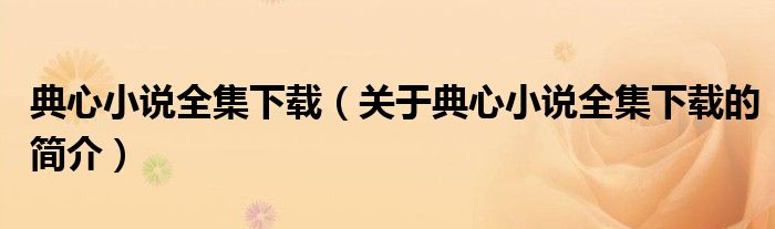 典心小說全集下載（關(guān)于典心小說全集下載的簡介）