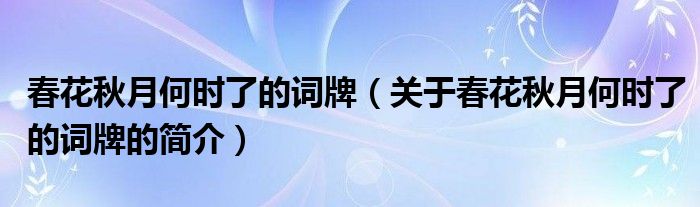 春花秋月何時(shí)了的詞牌（關(guān)于春花秋月何時(shí)了的詞牌的簡(jiǎn)介）