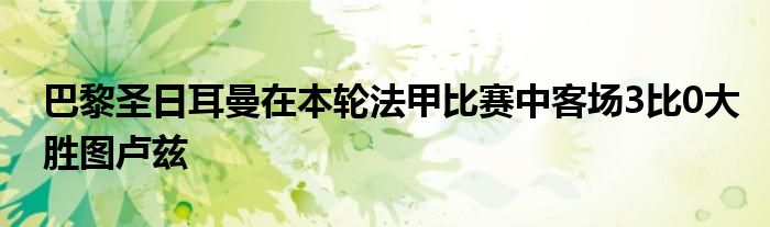 巴黎圣日耳曼在本輪法甲比賽中客場(chǎng)3比0大勝圖盧茲