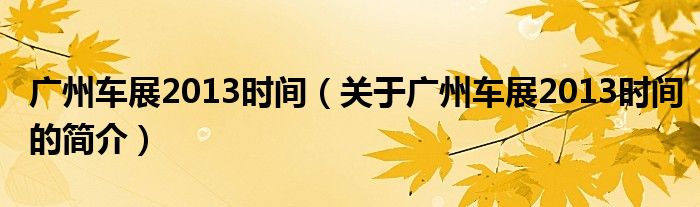 廣州車(chē)展2013時(shí)間（關(guān)于廣州車(chē)展2013時(shí)間的簡(jiǎn)介）