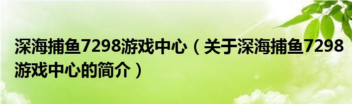 深海捕魚7298游戲中心（關(guān)于深海捕魚7298游戲中心的簡介）