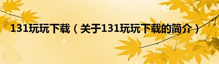 131玩玩下載（關(guān)于131玩玩下載的簡(jiǎn)介）