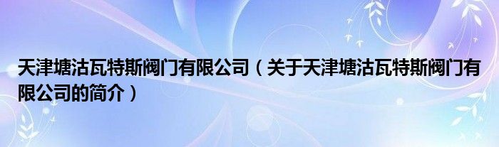 天津塘沽瓦特斯閥門有限公司（關(guān)于天津塘沽瓦特斯閥門有限公司的簡(jiǎn)介）