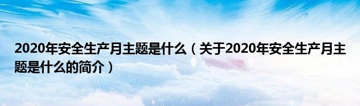 2020年安全生產(chǎn)月主題是什么（關(guān)于2020年安全生產(chǎn)月主題是什么的簡介）