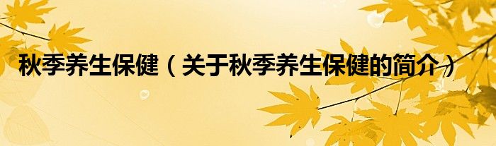 秋季養(yǎng)生保?。P于秋季養(yǎng)生保健的簡介）