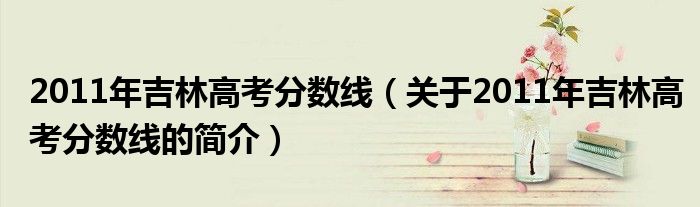 2011年吉林高考分?jǐn)?shù)線（關(guān)于2011年吉林高考分?jǐn)?shù)線的簡介）