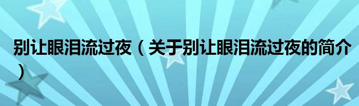 別讓眼淚流過夜（關(guān)于別讓眼淚流過夜的簡(jiǎn)介）