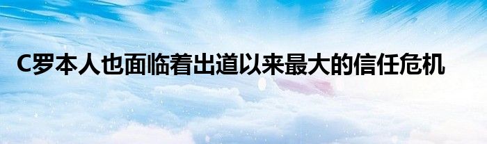 C羅本人也面臨著出道以來最大的信任危機(jī)