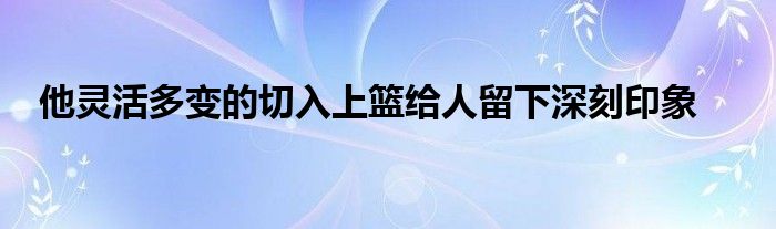 他靈活多變的切入上籃給人留下深刻印象