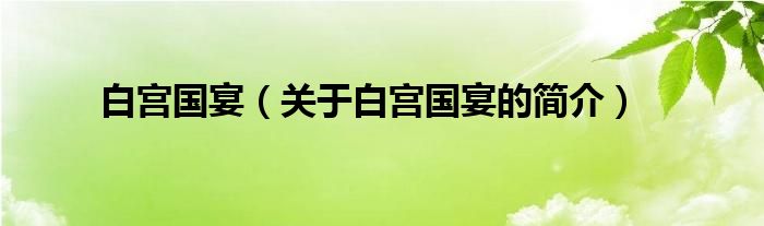 白宮國(guó)宴（關(guān)于白宮國(guó)宴的簡(jiǎn)介）