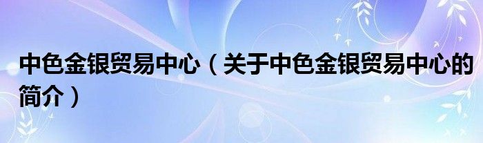 中色金銀貿(mào)易中心（關(guān)于中色金銀貿(mào)易中心的簡介）