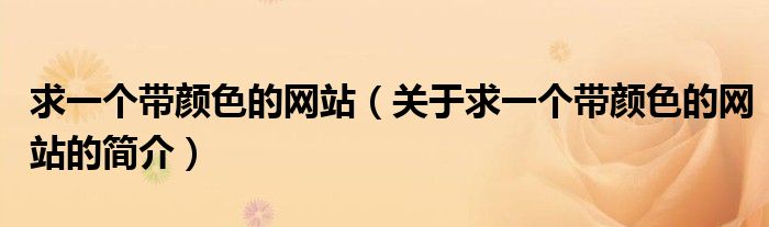 求一個(gè)帶顏色的網(wǎng)站（關(guān)于求一個(gè)帶顏色的網(wǎng)站的簡(jiǎn)介）