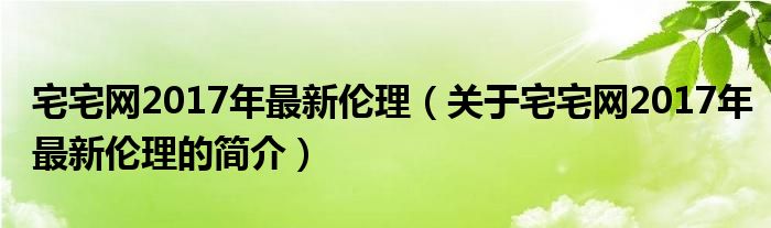 宅宅網(wǎng)2017年最新倫理（關(guān)于宅宅網(wǎng)2017年最新倫理的簡(jiǎn)介）