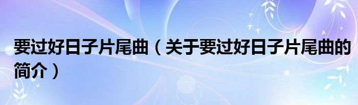 要過好日子片尾曲（關(guān)于要過好日子片尾曲的簡(jiǎn)介）