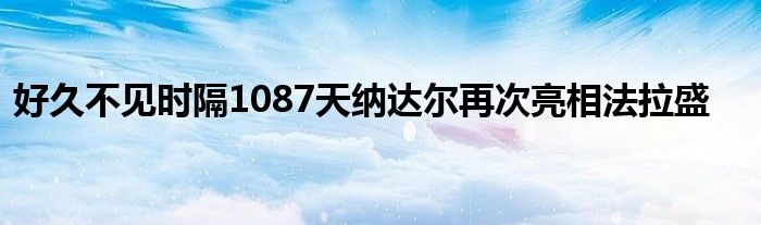 好久不見(jiàn)時(shí)隔1087天納達(dá)爾再次亮相法拉盛