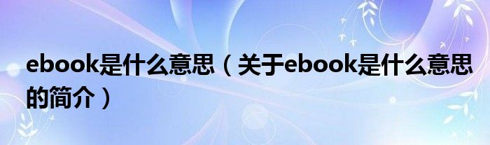 ebook是什么意思（關(guān)于ebook是什么意思的簡(jiǎn)介）