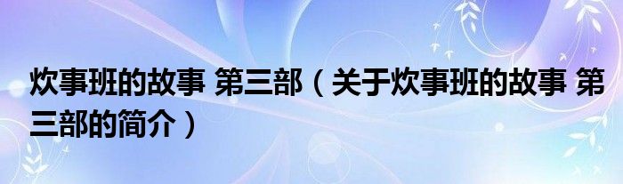 炊事班的故事 第三部（關(guān)于炊事班的故事 第三部的簡介）