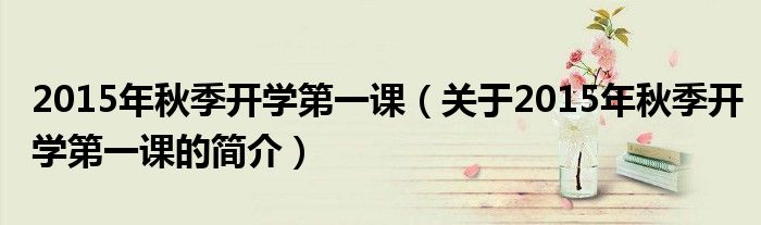 2015年秋季開(kāi)學(xué)第一課（關(guān)于2015年秋季開(kāi)學(xué)第一課的簡(jiǎn)介）