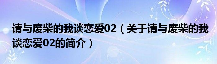 請與廢柴的我談戀愛02（關(guān)于請與廢柴的我談戀愛02的簡介）